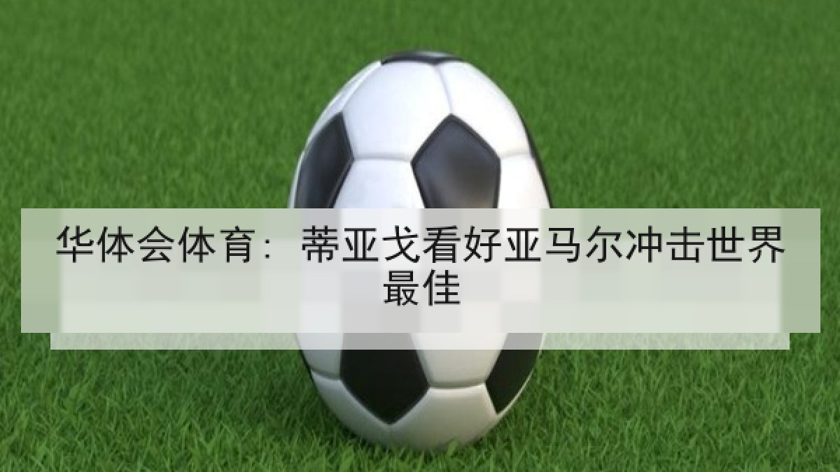 华体会体育: 蒂亚戈看好亚马尔冲击世界最佳
