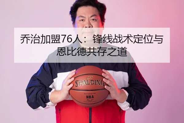 乔治加盟76人：锋线战术定位与恩比德共存之道