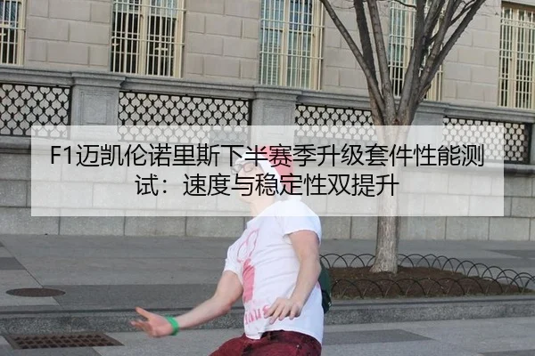 F1迈凯伦诺里斯下半赛季升级套件性能测试：速度与稳定性双提升