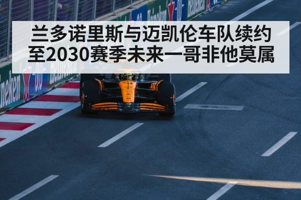 兰多诺里斯与迈凯伦车队续约至2030赛季未来一哥非他莫属