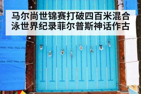 马尔尚世锦赛打破四百米混合泳世界纪录菲尔普斯神话作古
