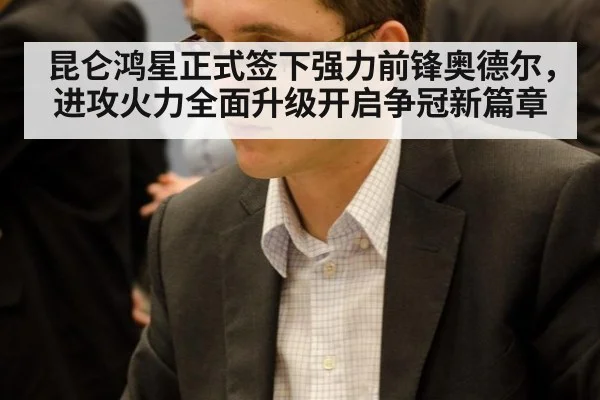 昆仑鸿星正式签下强力前锋奥德尔，进攻火力全面升级开启争冠新篇章