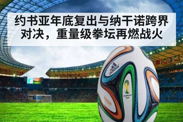 约书亚年底复出与纳干诺跨界对决，重量级拳坛再燃战火