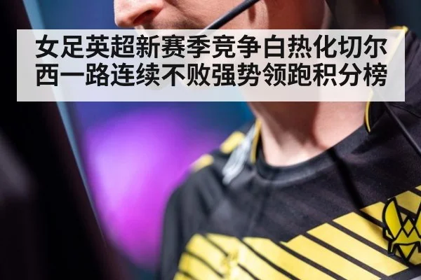 女足英超新赛季竞争白热化切尔西一路连续不败强势领跑积分榜